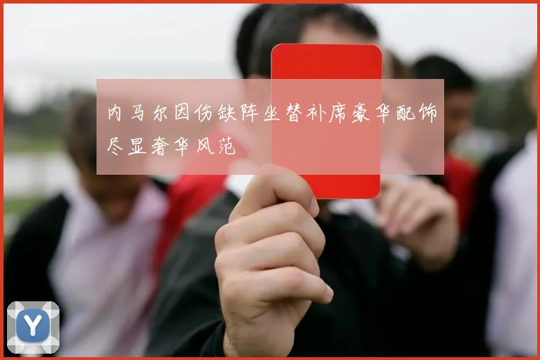 内马尔因伤缺阵坐替补席豪华配饰尽显奢华风范