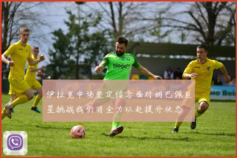 伊拉克中场坚定信念面对姆巴佩巨星挑战我们将全力以赴提升状态