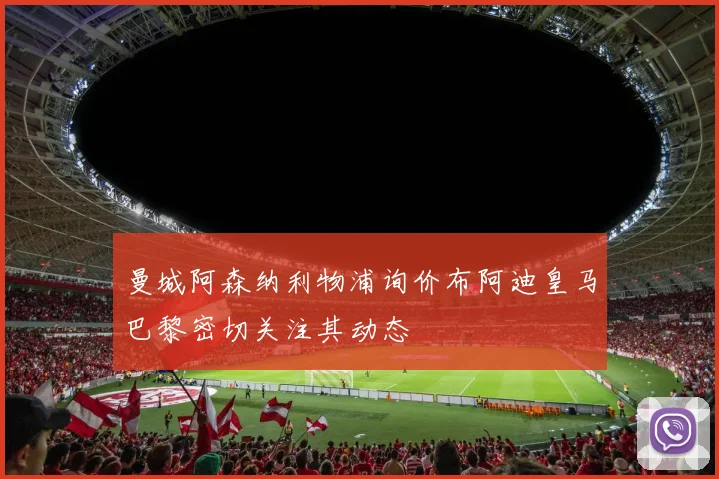 曼城阿森纳利物浦询价布阿迪皇马巴黎密切关注其动态