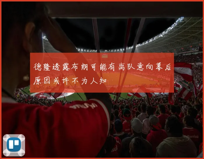 德隆透露布朗可能有离队意向幕后原因或许不为人知