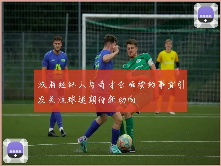 浓眉经纪人与奇才会面续约事宜引发关注球迷期待新动向