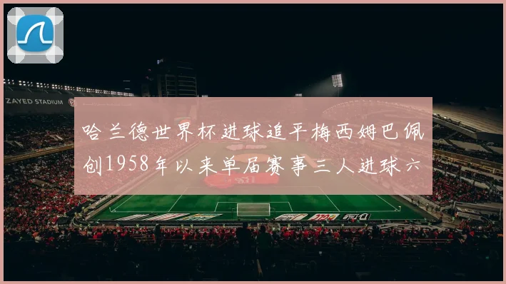 哈兰德世界杯进球追平梅西姆巴佩创1958年以来单届赛事三人进球六次新纪录