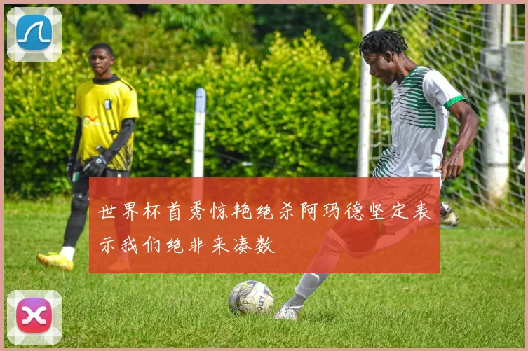 世界杯首秀惊艳绝杀阿玛德坚定表示我们绝非来凑数