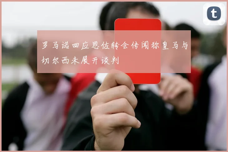 罗马诺回应恩佐转会传闻称皇马与切尔西未展开谈判