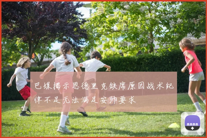 巴媒揭示恩德里克缺席原因战术纪律不足无法满足安帅要求