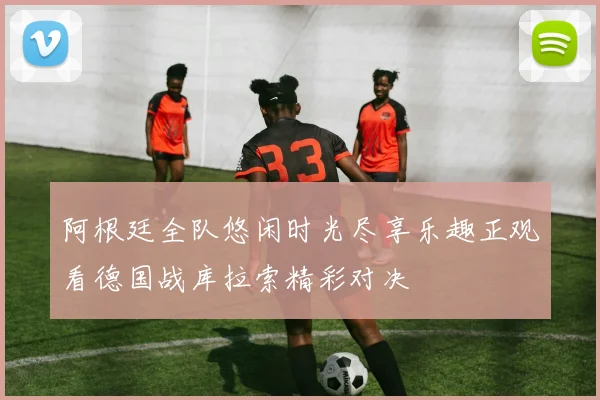 阿根廷全队悠闲时光尽享乐趣正观看德国战库拉索精彩对决