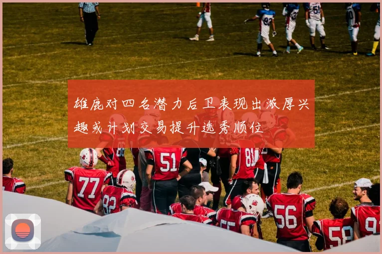 雄鹿对四名潜力后卫表现出浓厚兴趣或计划交易提升选秀顺位