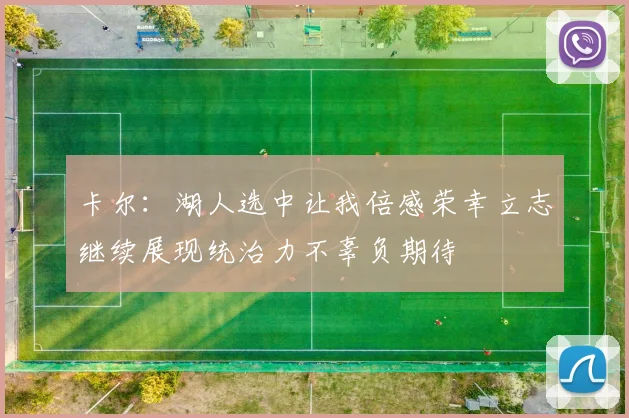 卡尔：湖人选中让我倍感荣幸立志继续展现统治力不辜负期待