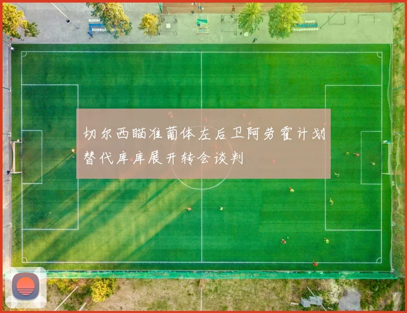 切尔西瞄准葡体左后卫阿劳霍计划替代库库展开转会谈判