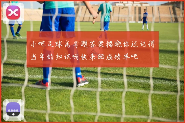 小吧足球高考题答案揭晓你还记得当年的知识吗快来晒成绩单吧