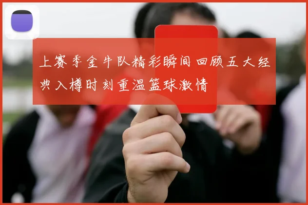 上赛季金牛队精彩瞬间回顾五大经典入樽时刻重温篮球激情