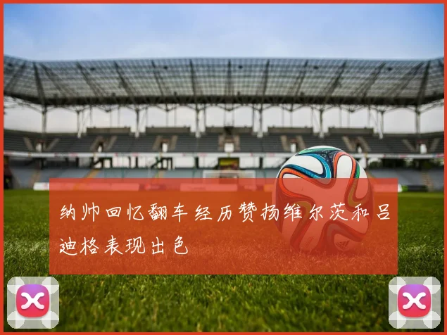 纳帅回忆翻车经历赞扬维尔茨和吕迪格表现出色