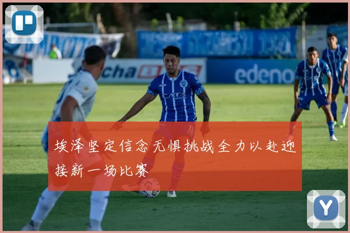 埃泽坚定信念无惧挑战全力以赴迎接新一场比赛