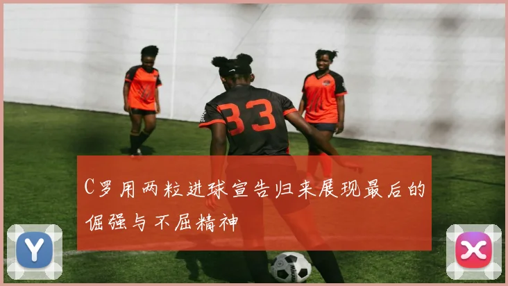C罗用两粒进球宣告归来展现最后的倔强与不屈精神