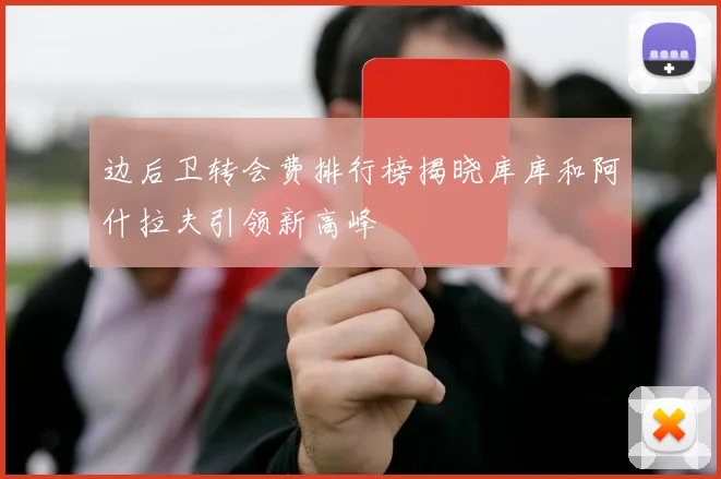 边后卫转会费排行榜揭晓库库和阿什拉夫引领新高峰