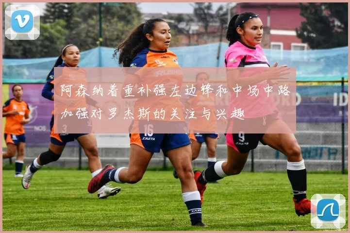 阿森纳着重补强左边锋和中场中路加强对罗杰斯的关注与兴趣