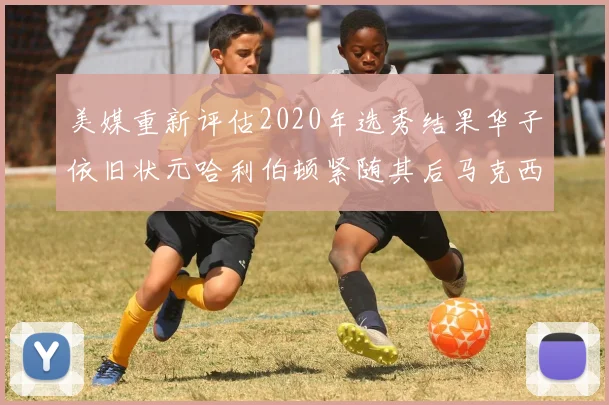 美媒重新评估2020年选秀结果华子依旧状元哈利伯顿紧随其后马克西位列探花