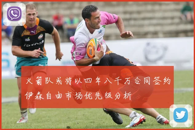 火箭队或将以四年八千万合同签约伊森自由市场优先级分析