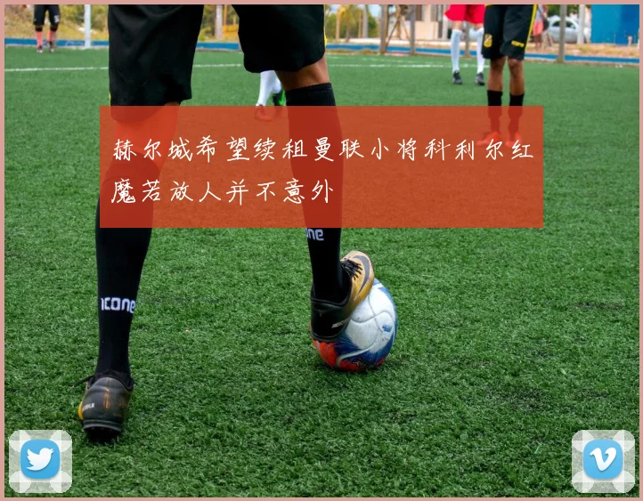 赫尔城希望续租曼联小将科利尔红魔若放人并不意外