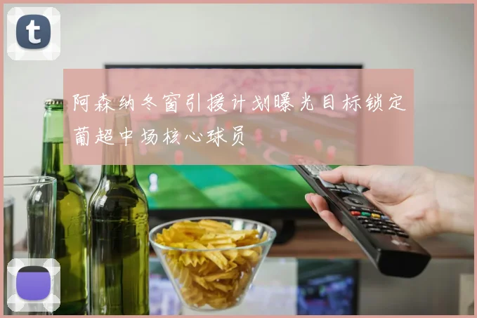 阿森纳冬窗引援计划曝光目标锁定葡超中场核心球员