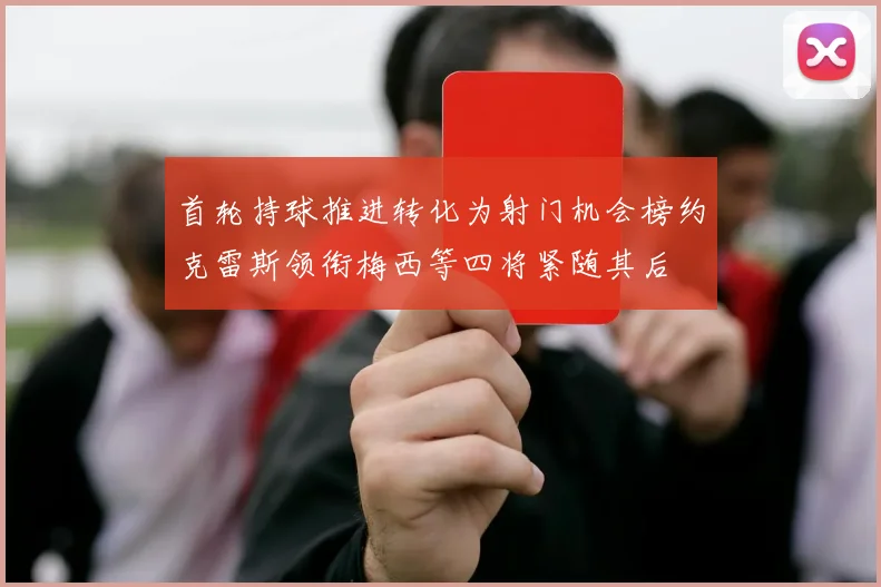 首轮持球推进转化为射门机会榜约克雷斯领衔梅西等四将紧随其后